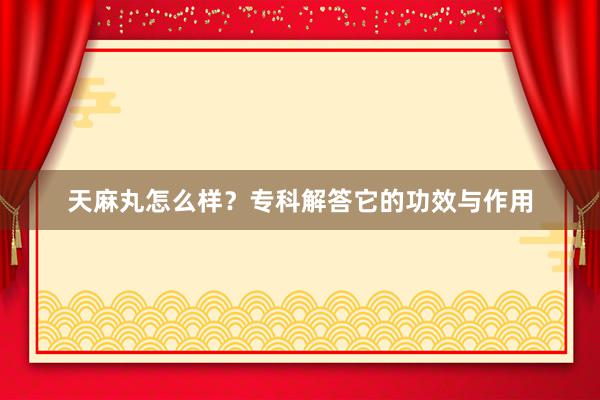 天麻丸怎么样？专科解答它的功效与作用