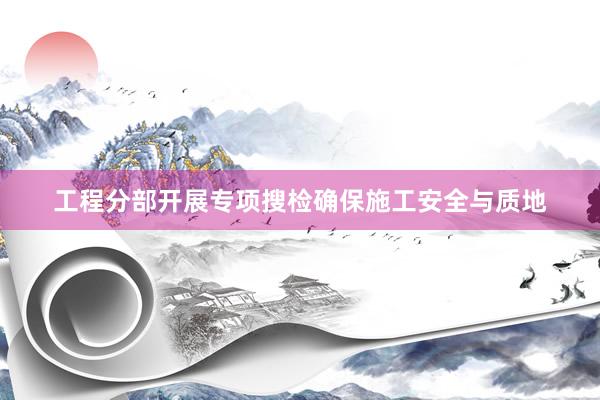 工程分部开展专项搜检确保施工安全与质地