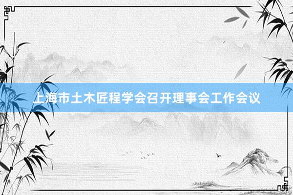 上海市土木匠程学会召开理事会工作会议