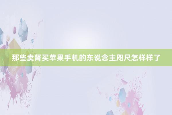 那些卖肾买苹果手机的东说念主咫尺怎样样了