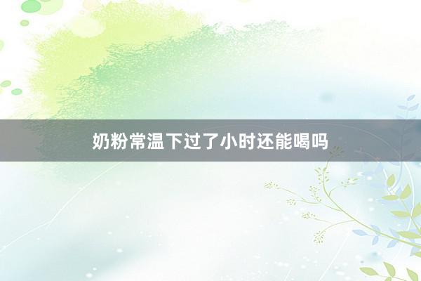 奶粉常温下过了小时还能喝吗