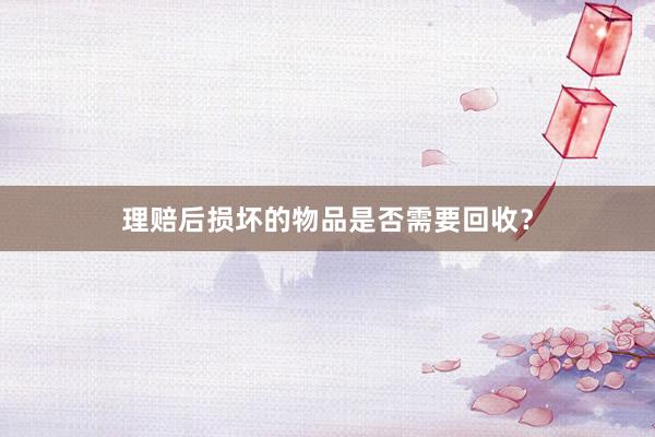 理赔后损坏的物品是否需要回收？